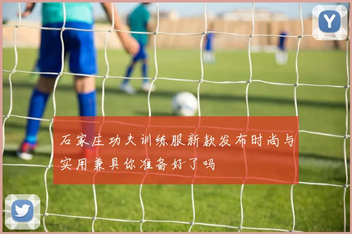 石家庄功夫训练服新款发布时尚与实用兼具你准备好了吗