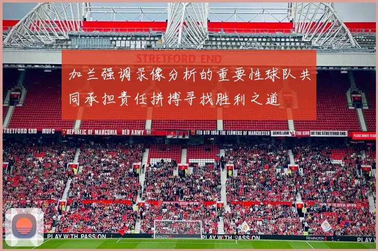 加兰强调录像分析的重要性球队共同承担责任拼搏寻找胜利之道