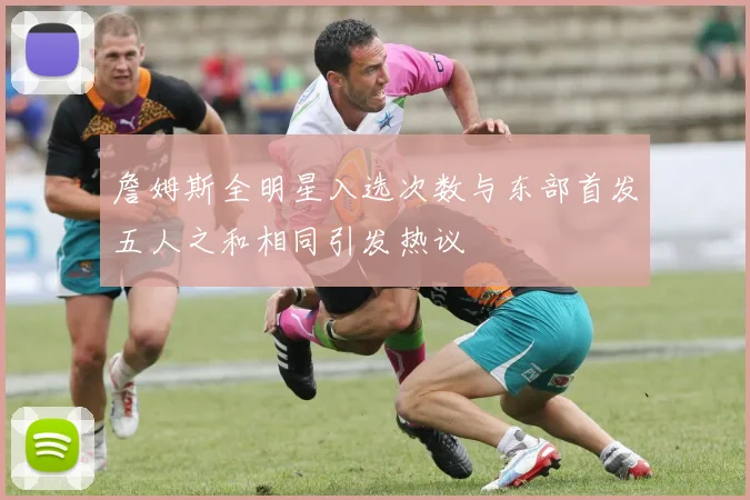 詹姆斯全明星入选次数与东部首发五人之和相同引发热议