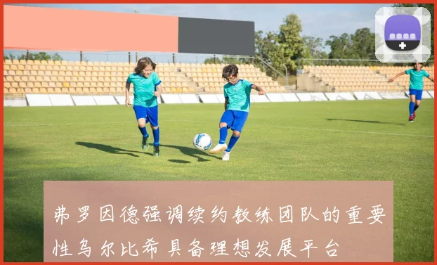 弗罗因德强调续约教练团队的重要性乌尔比希具备理想发展平台