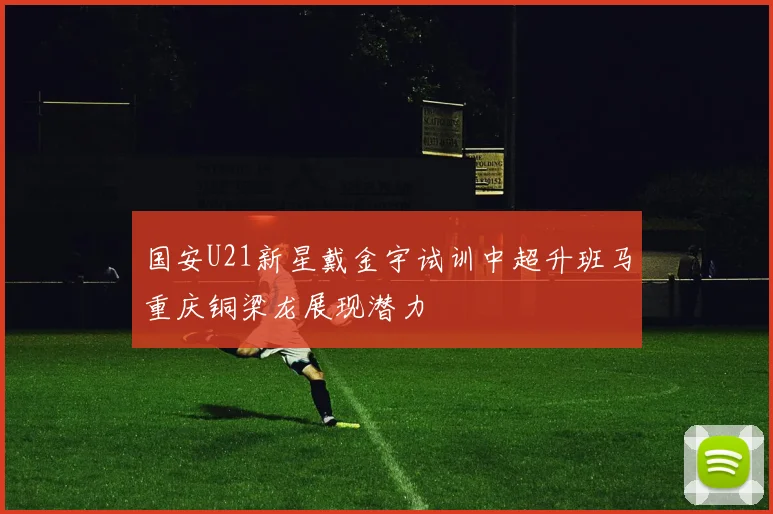 国安U21新星戴金宇试训中超升班马重庆铜梁龙展现潜力