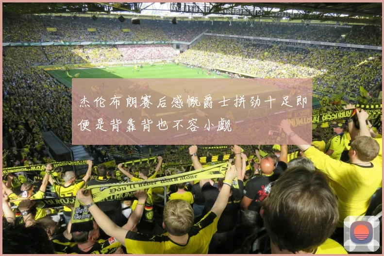 杰伦布朗赛后感慨爵士拼劲十足即便是背靠背也不容小觑