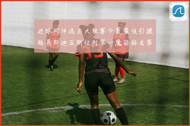 进球网评选五大联赛今夏最佳引援路易斯迪亚斯位列第一魔笛排名第四