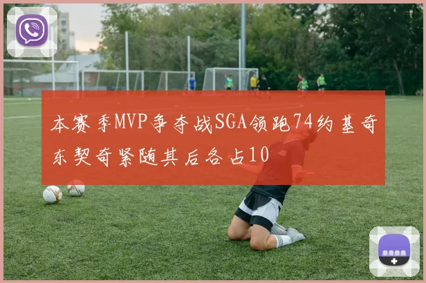 本赛季MVP争夺战SGA领跑74约基奇东契奇紧随其后各占10