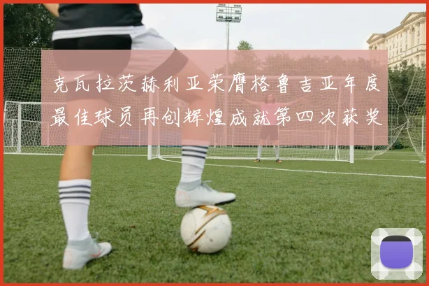 克瓦拉茨赫利亚荣膺格鲁吉亚年度最佳球员再创辉煌成就第四次获奖