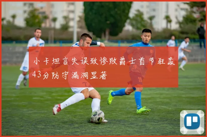 小卡坦言失误致惨败爵士首节狂轰43分防守漏洞显著